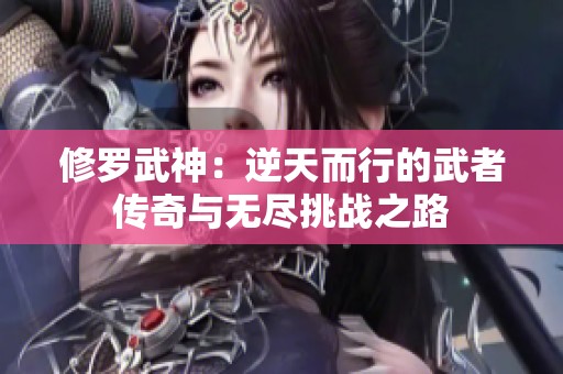 修罗武神：逆天而行的武者传奇与无尽挑战之路