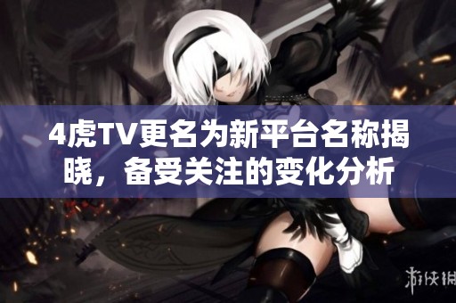 4虎TV更名为新平台名称揭晓，备受关注的变化分析