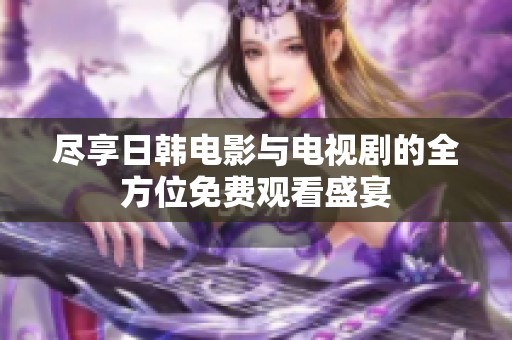 尽享日韩电影与电视剧的全方位免费观看盛宴