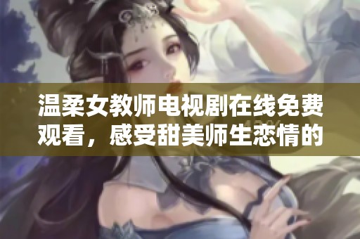 温柔女教师电视剧在线免费观看，感受甜美师生恋情的心动瞬间