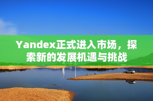 Yandex正式进入市场，探索新的发展机遇与挑战