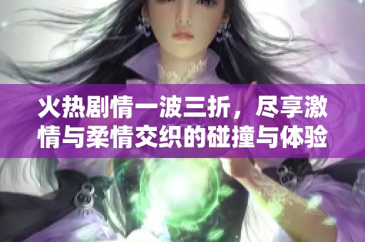 火热剧情一波三折，尽享激情与柔情交织的碰撞与体验