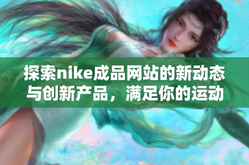 探索nike成品网站的新动态与创新产品，满足你的运动需求