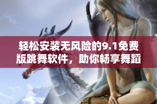 轻松安装无风险的9.1免费版跳舞软件，助你畅享舞蹈乐趣