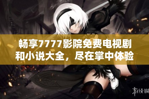 畅享7777影院免费电视剧和小说大全，尽在掌中体验无限乐趣