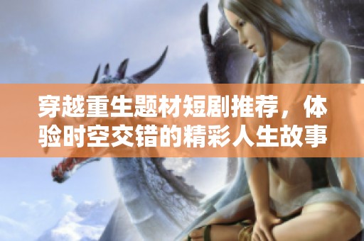 穿越重生题材短剧推荐，体验时空交错的精彩人生故事