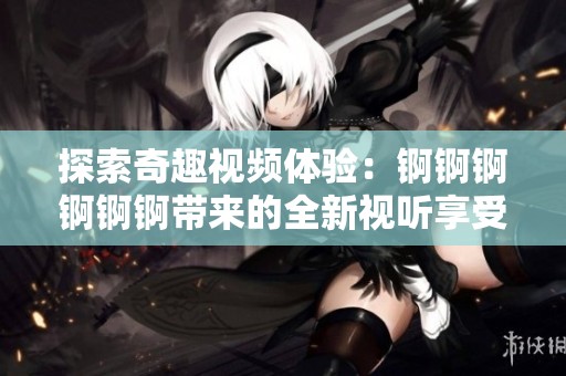 探索奇趣视频体验：锕锕锕锕锕锕带来的全新视听享受