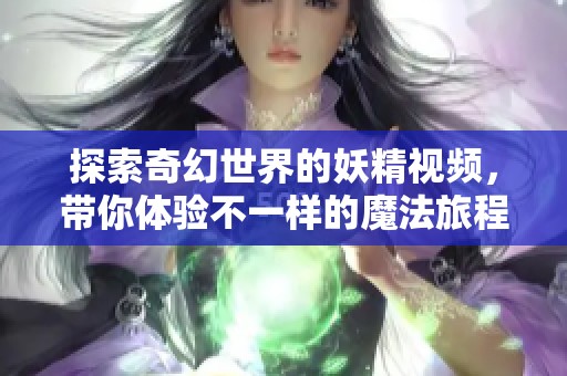 探索奇幻世界的妖精视频，带你体验不一样的魔法旅程