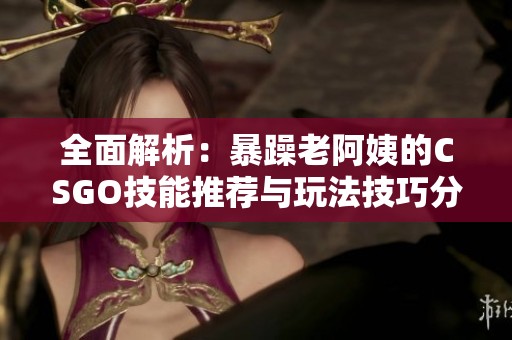 全面解析：暴躁老阿姨的CSGO技能推荐与玩法技巧分享