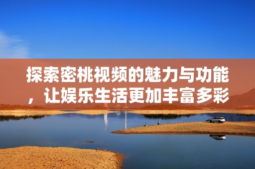 探索密桃视频的魅力与功能，让娱乐生活更加丰富多彩