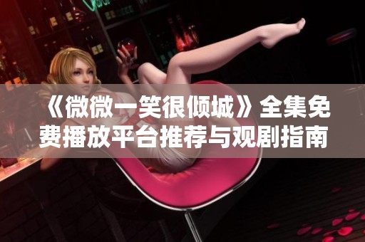 《微微一笑很倾城》全集免费播放平台推荐与观剧指南