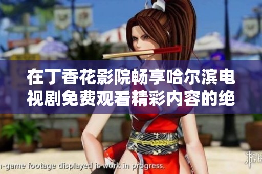在丁香花影院畅享哈尔滨电视剧免费观看精彩内容的绝佳体验