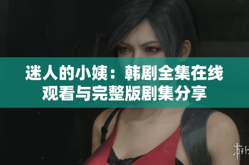 迷人的小姨：韩剧全集在线观看与完整版剧集分享