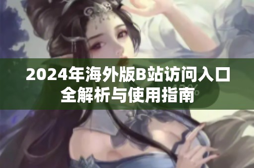 2024年海外版B站访问入口全解析与使用指南