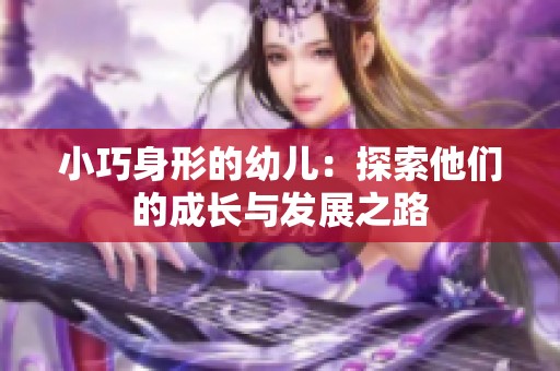 小巧身形的幼儿：探索他们的成长与发展之路