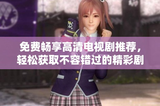 免费畅享高清电视剧推荐，轻松获取不容错过的精彩剧集！
