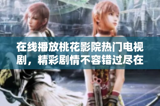 在线播放桃花影院热门电视剧，精彩剧情不容错过尽在其中