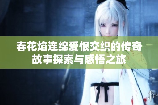 春花焰连绵爱恨交织的传奇故事探索与感悟之旅