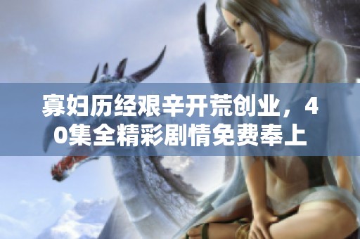 寡妇历经艰辛开荒创业，40集全精彩剧情免费奉上