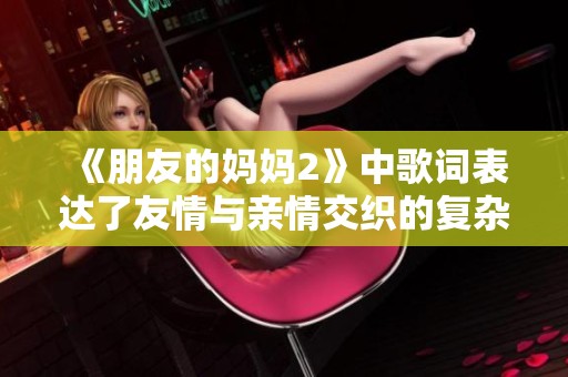 《朋友的妈妈2》中歌词表达了友情与亲情交织的复杂情感与思索
