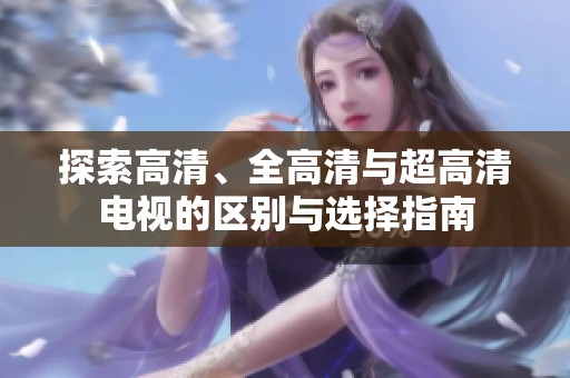 探索高清、全高清与超高清电视的区别与选择指南
