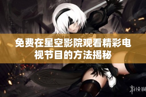 免费在星空影院观看精彩电视节目的方法揭秘