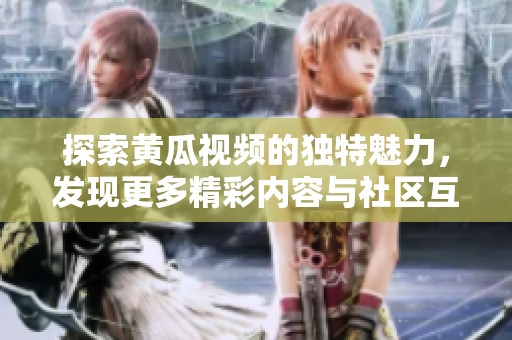 探索黄瓜视频的独特魅力，发现更多精彩内容与社区互动