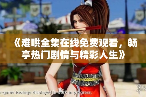 《难哄全集在线免费观看，畅享热门剧情与精彩人生》