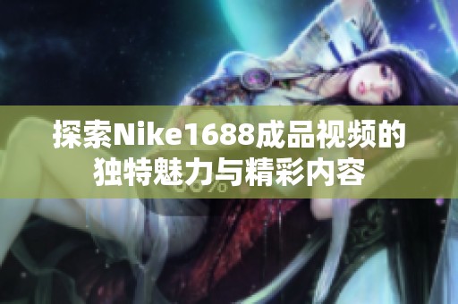 探索Nike1688成品视频的独特魅力与精彩内容