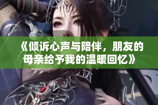 《倾诉心声与陪伴，朋友的母亲给予我的温暖回忆》