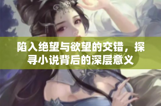 陷入绝望与欲望的交错，探寻小说背后的深层意义