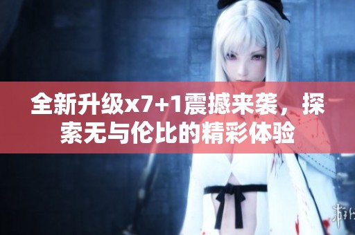 全新升级x7+1震撼来袭，探索无与伦比的精彩体验