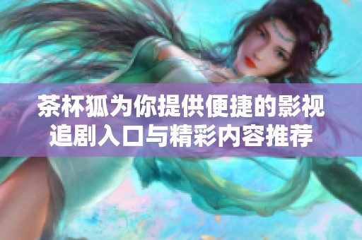 茶杯狐为你提供便捷的影视追剧入口与精彩内容推荐