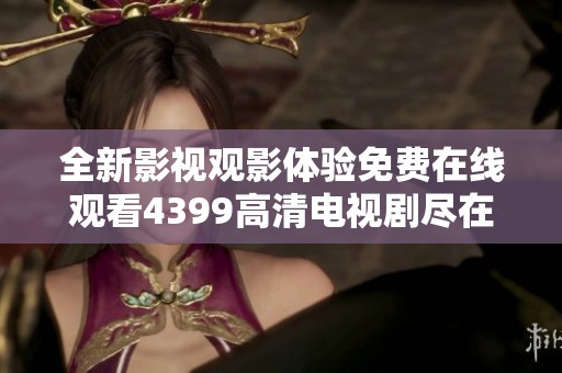 全新影视观影体验免费在线观看4399高清电视剧尽在这里