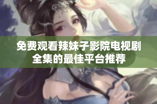 免费观看辣妹子影院电视剧全集的最佳平台推荐