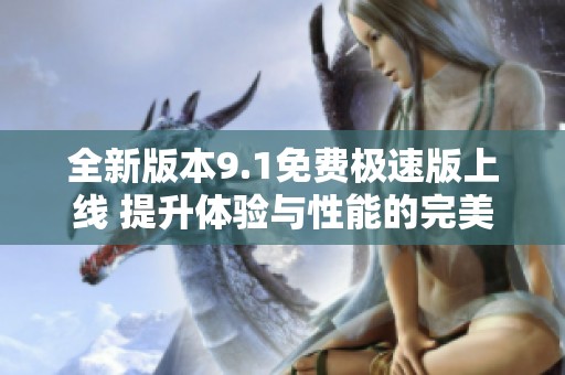 全新版本9.1免费极速版上线 提升体验与性能的完美选择