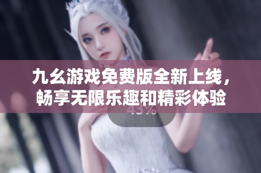 九幺游戏免费版全新上线，畅享无限乐趣和精彩体验