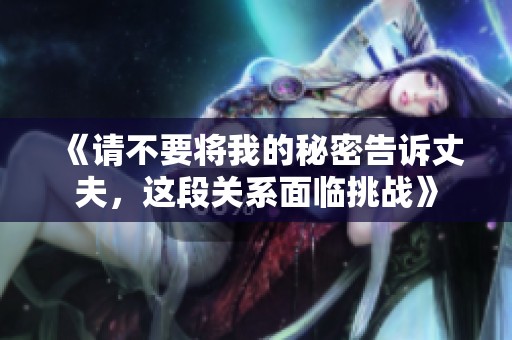 《请不要将我的秘密告诉丈夫，这段关系面临挑战》