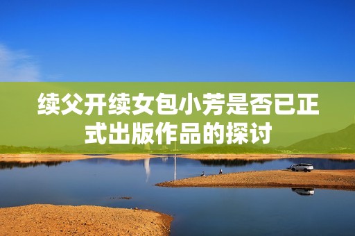续父开续女包小芳是否已正式出版作品的探讨