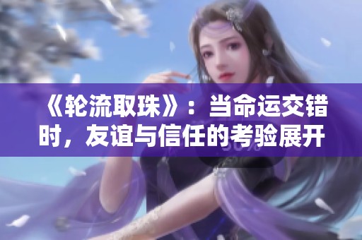 《轮流取珠》：当命运交错时，友谊与信任的考验展开