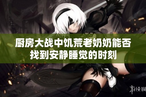 厨房大战中饥荒老奶奶能否找到安静睡觉的时刻