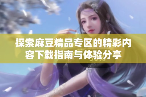 探索麻豆精品专区的精彩内容下载指南与体验分享