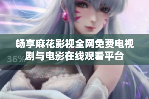 畅享麻花影视全网免费电视剧与电影在线观看平台