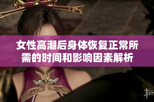 女性高潮后身体恢复正常所需的时间和影响因素解析