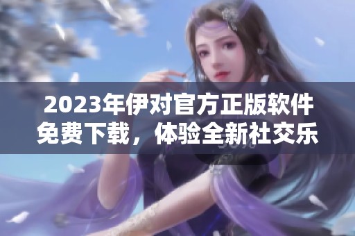 2023年伊对官方正版软件免费下载，体验全新社交乐趣