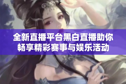 全新直播平台黑白直播助你畅享精彩赛事与娱乐活动