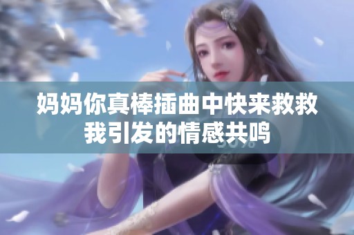 妈妈你真棒插曲中快来救救我引发的情感共鸣