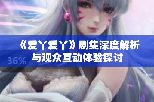 《爱丫爱丫》剧集深度解析与观众互动体验探讨
