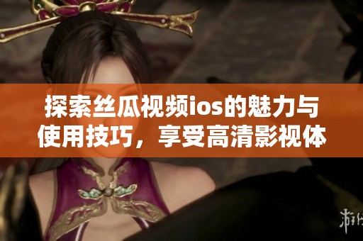 探索丝瓜视频ios的魅力与使用技巧，享受高清影视体验