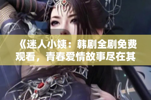 《迷人小姨：韩剧全剧免费观看，青春爱情故事尽在其中》